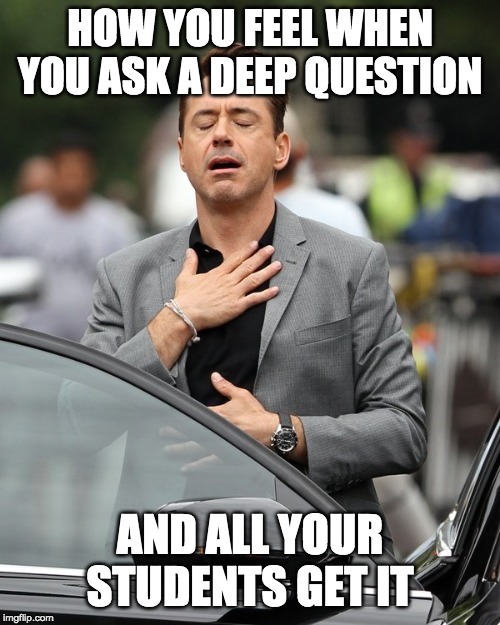 Relief | HOW YOU FEEL WHEN YOU ASK A DEEP QUESTION; AND ALL YOUR STUDENTS GET IT | image tagged in relief | made w/ Imgflip meme maker