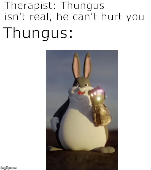 Beware of thee inevitable | Therapist: Thungus isn't real, he can't hurt you; Thungus: | image tagged in big chungus | made w/ Imgflip meme maker