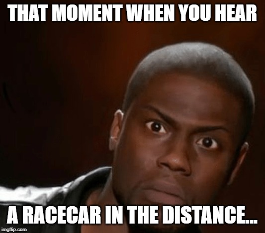 Racecar in the distance | THAT MOMENT WHEN YOU HEAR; A RACECAR IN THE DISTANCE... | image tagged in because race car,race car,hearing,motorsport,drag racing,open-wheel racing | made w/ Imgflip meme maker
