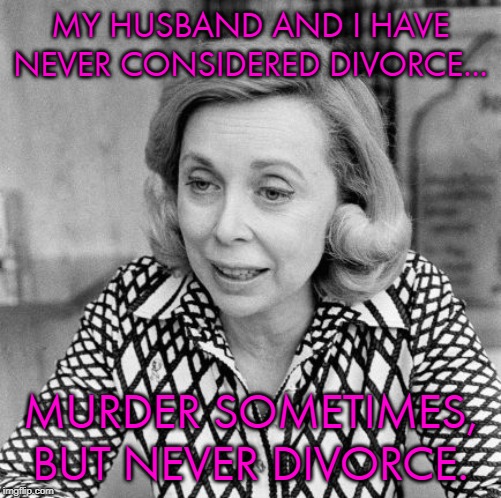 MY HUSBAND AND I HAVE NEVER CONSIDERED DIVORCE... MURDER SOMETIMES, BUT NEVER DIVORCE. | made w/ Imgflip meme maker