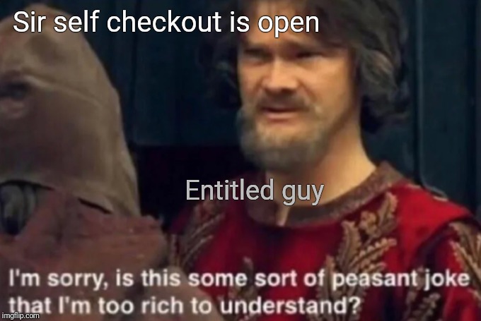 Peasant Joke I'm too rich to understand | Sir self checkout is open; Entitled guy | image tagged in peasant joke i'm too rich to understand,retail | made w/ Imgflip meme maker