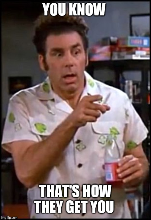 kramer blew my mind | YOU KNOW THAT'S HOW THEY GET YOU | image tagged in kramer blew my mind | made w/ Imgflip meme maker