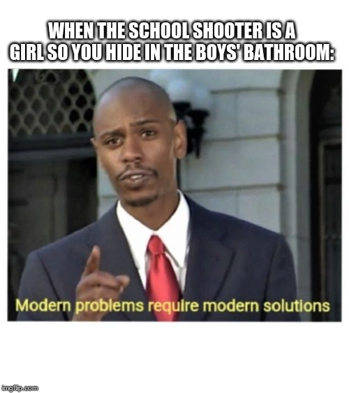 ThinK KiDS | WHEN THE SCHOOL SHOOTER IS A GIRL SO YOU HIDE IN THE BOYS' BATHROOM: | image tagged in modern problems require modern solutions,memes,school shooter,rip girls | made w/ Imgflip meme maker