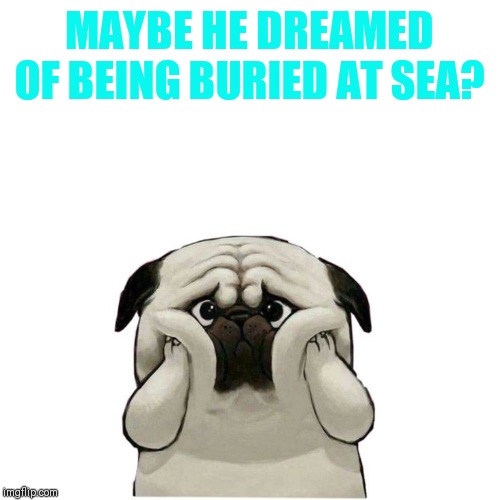 MAYBE HE DREAMED OF BEING BURIED AT SEA? | made w/ Imgflip meme maker