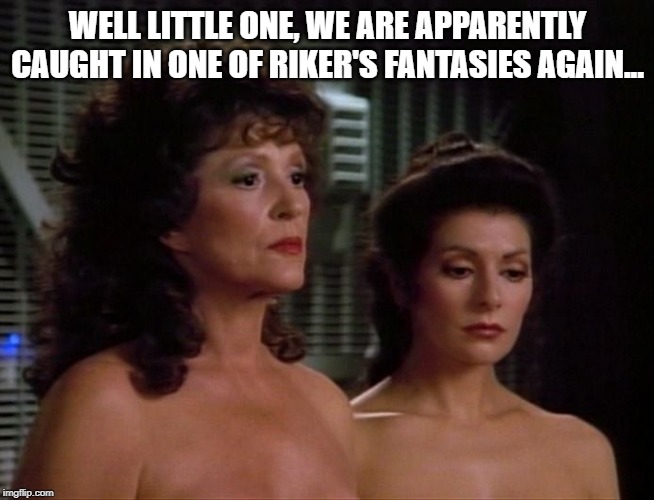 Dirty No. 1 | WELL LITTLE ONE, WE ARE APPARENTLY CAUGHT IN ONE OF RIKER'S FANTASIES AGAIN... | image tagged in lwaxana and deanna troi naked | made w/ Imgflip meme maker