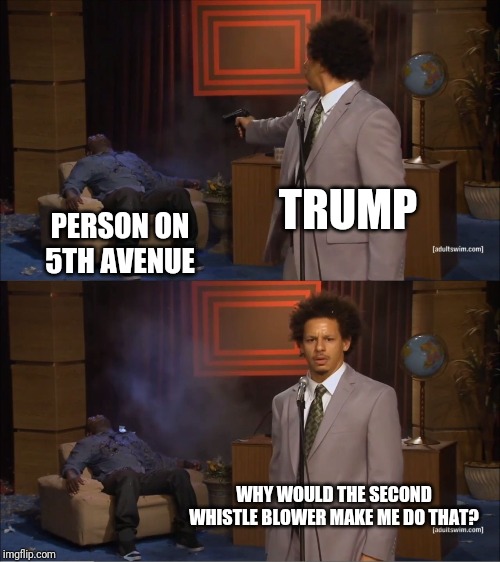 Who Killed Hannibal Meme | TRUMP; PERSON ON 5TH AVENUE; WHY WOULD THE SECOND WHISTLE BLOWER MAKE ME DO THAT? | image tagged in memes,who killed hannibal,PoliticalHumor | made w/ Imgflip meme maker