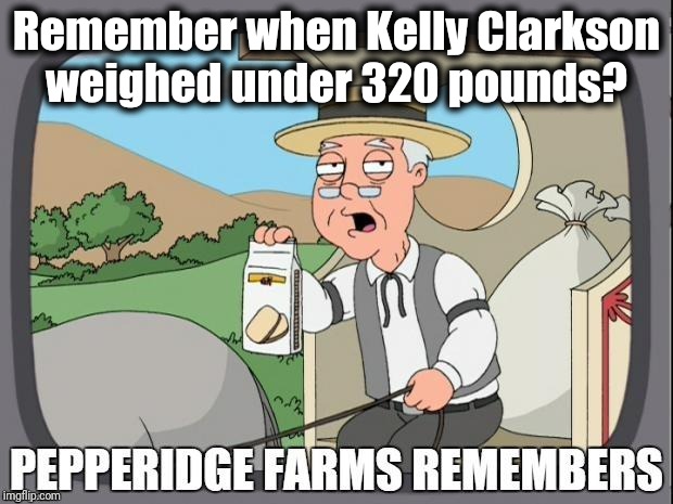 PEPPERIDGE FARMS REMEMBERS | Remember when Kelly Clarkson weighed under 320 pounds? | image tagged in pepperidge farms remembers | made w/ Imgflip meme maker