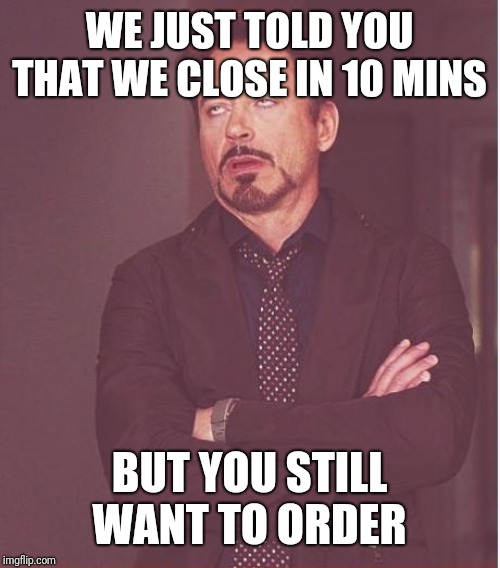 Face You Make Robert Downey Jr Meme | WE JUST TOLD YOU THAT WE CLOSE IN 10 MINS; BUT YOU STILL WANT TO ORDER | image tagged in memes,face you make robert downey jr | made w/ Imgflip meme maker