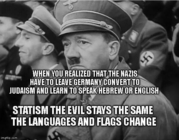 sad hitler | WHEN YOU REALIZED THAT THE NAZIS HAVE TO LEAVE GERMANY CONVERT TO JUDAISM AND LEARN TO SPEAK HEBREW OR ENGLISH; STATISM THE EVIL STAYS THE SAME    THE LANGUAGES AND FLAGS CHANGE | image tagged in sad hitler | made w/ Imgflip meme maker