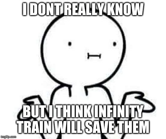 i dont know mirror | I DONT REALLY KNOW BUT I THINK INFINITY TRAIN WILL SAVE THEM | image tagged in i dont know mirror | made w/ Imgflip meme maker