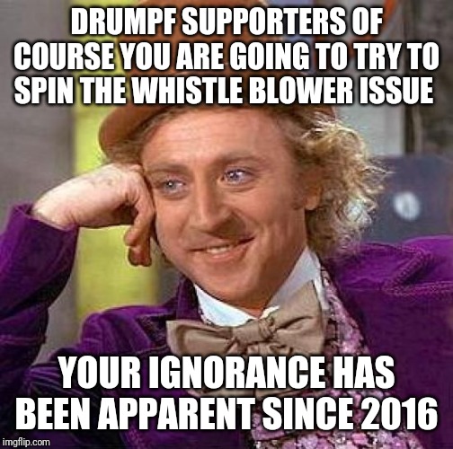 Creepy Condescending Wonka Meme | DRUMPF SUPPORTERS OF COURSE YOU ARE GOING TO TRY TO SPIN THE WHISTLE BLOWER ISSUE; YOUR IGNORANCE HAS BEEN APPARENT SINCE 2016 | image tagged in memes,creepy condescending wonka | made w/ Imgflip meme maker