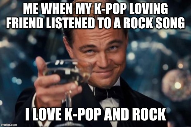 Leonardo Dicaprio Cheers | ME WHEN MY K-POP LOVING FRIEND LISTENED TO A ROCK SONG; I LOVE K-POP AND ROCK | image tagged in memes,leonardo dicaprio cheers | made w/ Imgflip meme maker