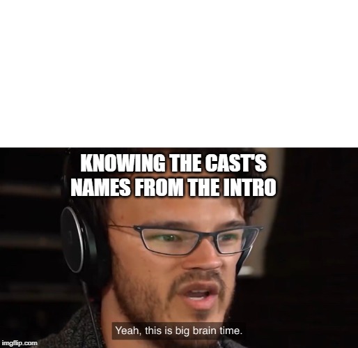 Yeah, this is big brain time | KNOWING THE CAST'S NAMES FROM THE INTRO | image tagged in yeah this is big brain time | made w/ Imgflip meme maker