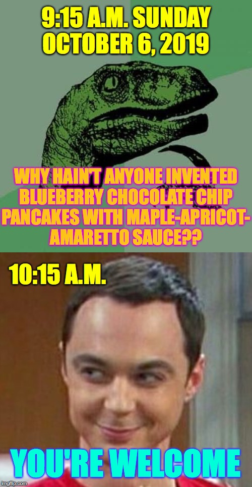 Breakfast idears that prove out empirically  ( : | 9:15 A.M. SUNDAY
OCTOBER 6, 2019; WHY HAIN'T ANYONE INVENTED
BLUEBERRY CHOCOLATE CHIP
PANCAKES WITH MAPLE-APRICOT-
AMARETTO SAUCE?? 10:15 A.M. YOU'RE WELCOME | image tagged in memes,philosoraptor,sheldon,breakfast,pancakes | made w/ Imgflip meme maker