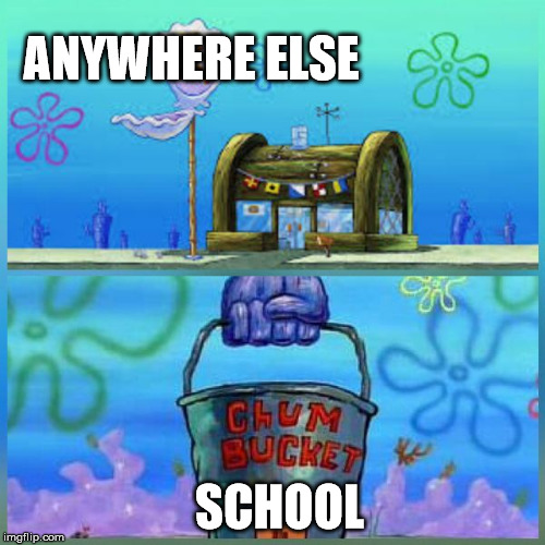 Krusty Krab Vs Chum Bucket | ANYWHERE ELSE; SCHOOL | image tagged in memes,krusty krab vs chum bucket | made w/ Imgflip meme maker