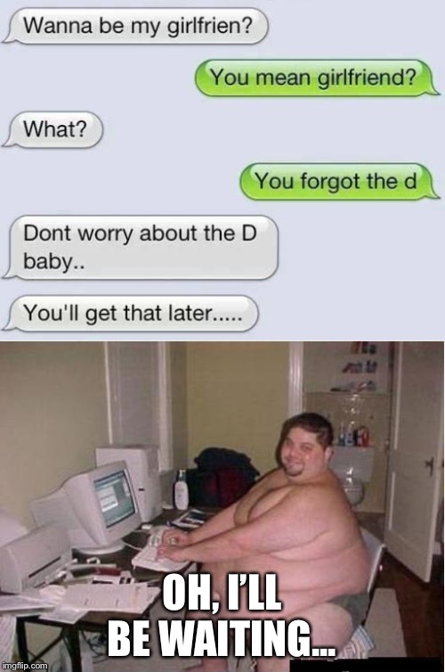 Trying to score on internet chat, be like... | OH, I’LL BE WAITING... | image tagged in fat guy javascript | made w/ Imgflip meme maker