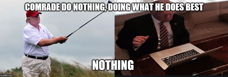 Captain Do Nothing | COMRADE DO NOTHING, DOING WHAT HE DOES BEST; NOTHING | image tagged in trump doing nothing | made w/ Imgflip meme maker