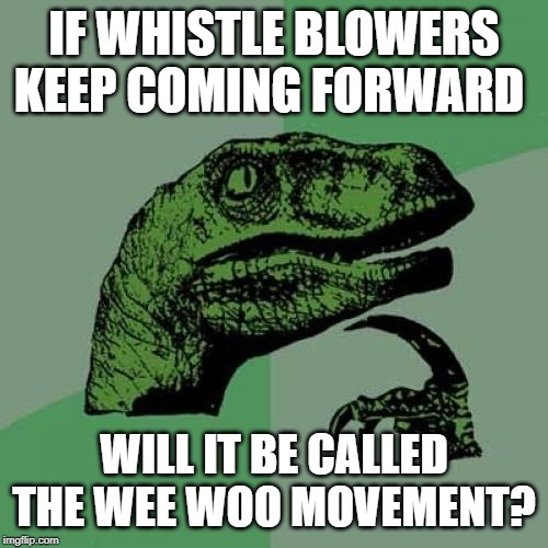 Philosoraptor Meme | IF WHISTLE BLOWERS KEEP COMING FORWARD; WILL IT BE CALLED THE WEE WOO MOVEMENT? | image tagged in memes,philosoraptor,AdviceAnimals | made w/ Imgflip meme maker