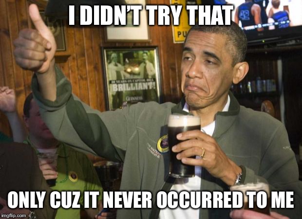 Obama beer | I DIDN’T TRY THAT ONLY CUZ IT NEVER OCCURRED TO ME | image tagged in obama beer | made w/ Imgflip meme maker