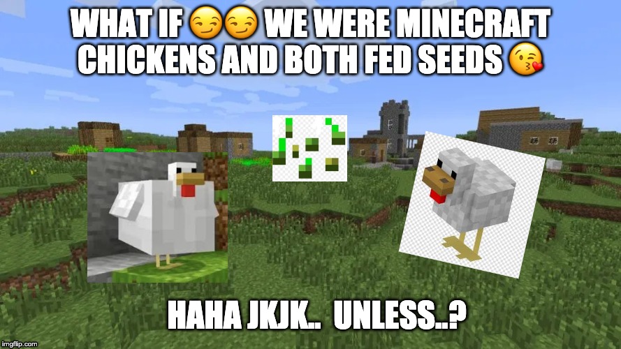 What if...?? | WHAT IF 😏😏 WE WERE MINECRAFT CHICKENS AND BOTH FED SEEDS 😘; HAHA JKJK..  UNLESS..? | image tagged in minecraft,kiss,love,emoji | made w/ Imgflip meme maker