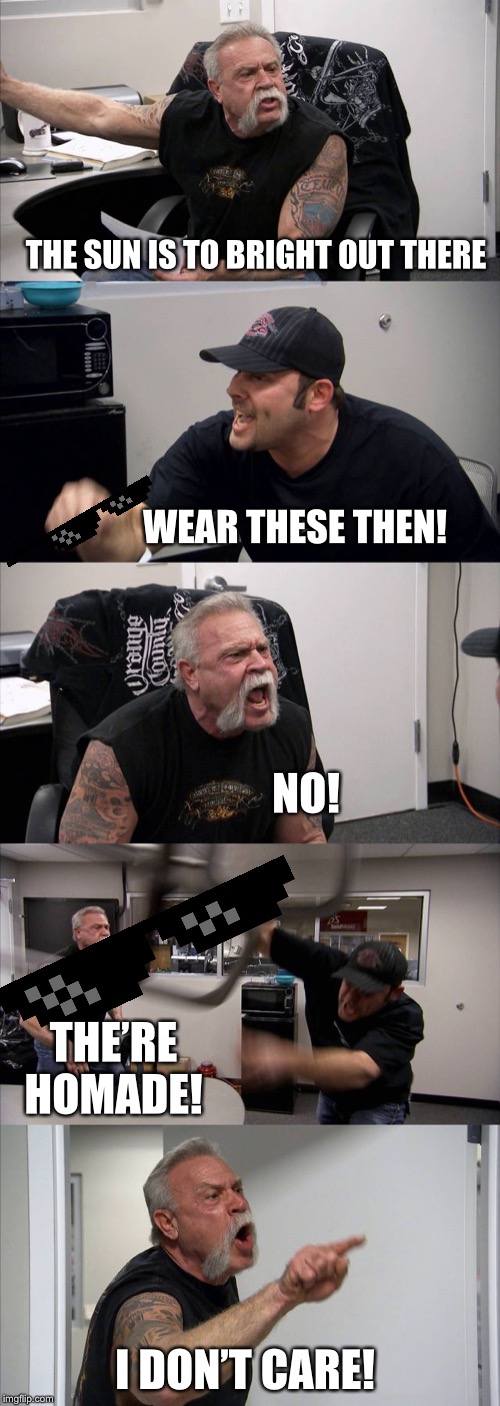 American Chopper Argument Meme | THE SUN IS TO BRIGHT OUT THERE; WEAR THESE THEN! NO! THE’RE
HOMADE! I DON’T CARE! | image tagged in memes,american chopper argument | made w/ Imgflip meme maker