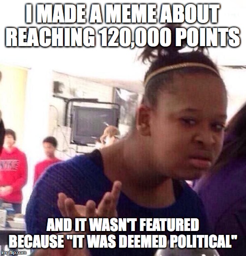 Imgflip logic, sigh! But hey, I reached 120,000 points! | I MADE A MEME ABOUT REACHING 120,000 POINTS; AND IT WASN'T FEATURED BECAUSE "IT WAS DEEMED POLITICAL" | image tagged in memes,black girl wat,imgflip logic,imgflip points,xanderthesweet,politically incorrect | made w/ Imgflip meme maker
