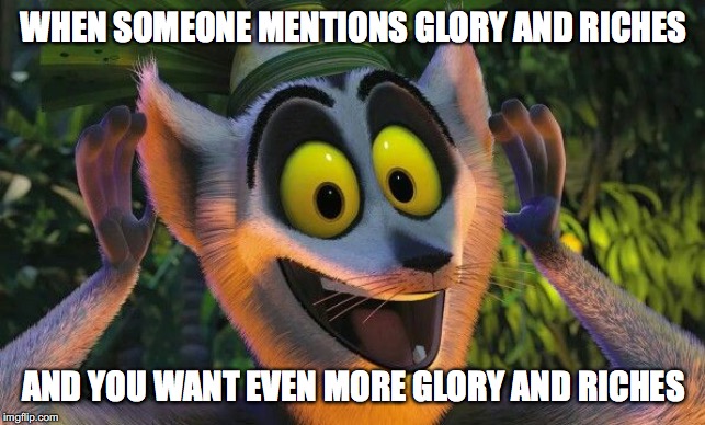 King Julian Move it | WHEN SOMEONE MENTIONS GLORY AND RICHES; AND YOU WANT EVEN MORE GLORY AND RICHES | image tagged in king julian move it | made w/ Imgflip meme maker