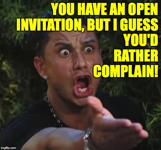 DJ Pauly D Meme | YOU HAVE AN OPEN INVITATION, BUT I GUESS YOU'D RATHER COMPLAIN! | image tagged in memes,dj pauly d | made w/ Imgflip meme maker