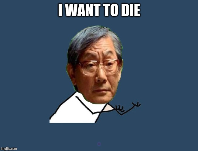 Y u no asian father | I WANT TO DIE | image tagged in y u no asian father | made w/ Imgflip meme maker