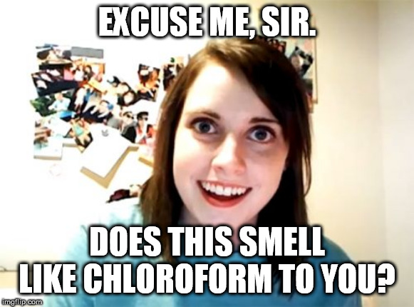 Overly Attached Girlfriend Meme | EXCUSE ME, SIR. DOES THIS SMELL LIKE CHLOROFORM TO YOU? | image tagged in memes,overly attached girlfriend | made w/ Imgflip meme maker