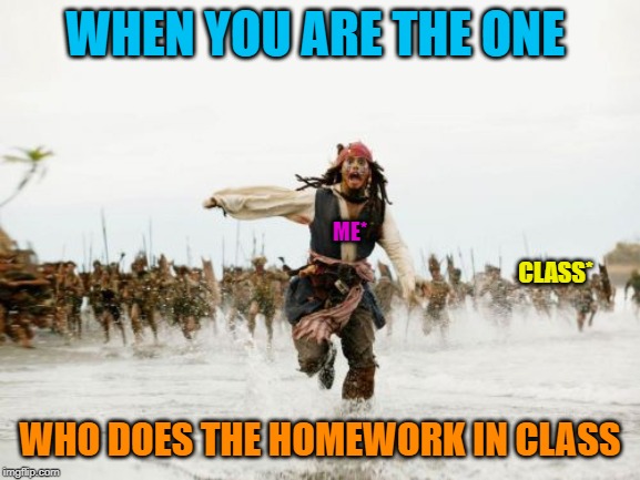 Jack Sparrow Being Chased Meme | WHEN YOU ARE THE ONE; ME*; CLASS*; WHO DOES THE HOMEWORK IN CLASS | image tagged in memes,jack sparrow being chased | made w/ Imgflip meme maker
