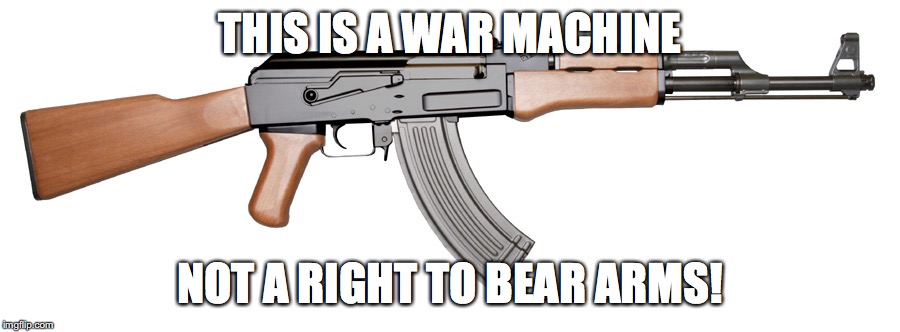 Assault rifles need to be banned again! | THIS IS A WAR MACHINE; NOT A RIGHT TO BEAR ARMS! | image tagged in memes,gun control,ak 47,politics | made w/ Imgflip meme maker