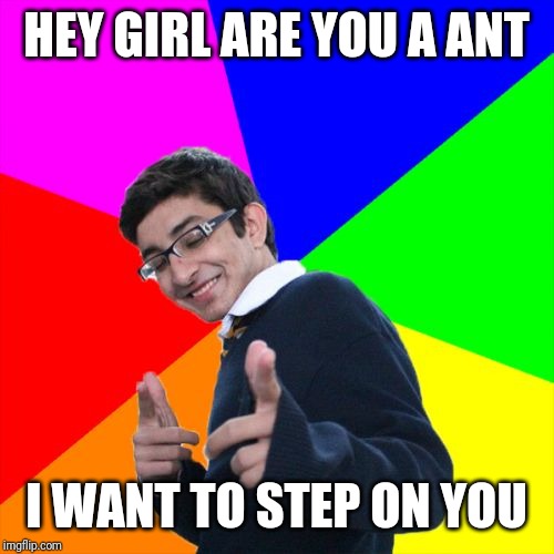 Subtle Pickup Liner | HEY GIRL ARE YOU A ANT; I WANT TO STEP ON YOU | image tagged in memes,subtle pickup liner | made w/ Imgflip meme maker