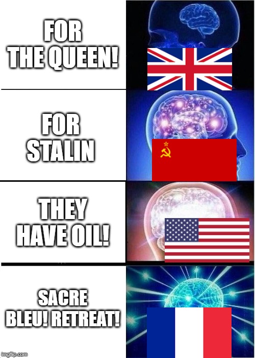 Expanding Brain | FOR THE QUEEN! FOR STALIN; THEY HAVE OIL! SACRE BLEU! RETREAT! | image tagged in memes,expanding brain,history,usa,england,ussr | made w/ Imgflip meme maker