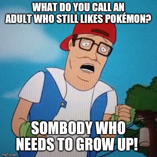 Adult Pokémon fans make me cringe | WHAT DO YOU CALL AN ADULT WHO STILL LIKES POKÉMON? SOMBODY WHO NEEDS TO GROW UP! | image tagged in hank pokmon,memes,neckbeard,loser,pokemon | made w/ Imgflip meme maker