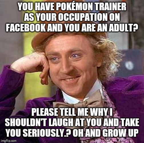 Adults who claim to be Pokémon trainers are cringy af | YOU HAVE POKÉMON TRAINER AS YOUR OCCUPATION ON FACEBOOK AND YOU ARE AN ADULT? PLEASE TELL ME WHY I SHOULDN'T LAUGH AT YOU AND TAKE YOU SERIOUSLY.? OH AND GROW UP | image tagged in memes,creepy condescending wonka | made w/ Imgflip meme maker