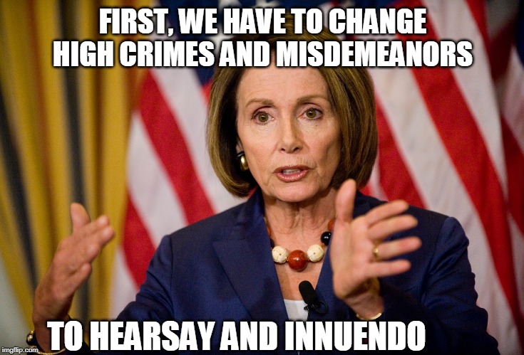 Losing the game? Change the rules, | FIRST, WE HAVE TO CHANGE HIGH CRIMES AND MISDEMEANORS; TO HEARSAY AND INNUENDO | image tagged in nancy pelosi,trump,impeach trump | made w/ Imgflip meme maker