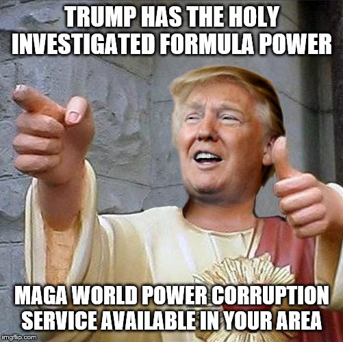 Trump Jesus | TRUMP HAS THE HOLY INVESTIGATED FORMULA POWER; MAGA WORLD POWER CORRUPTION SERVICE AVAILABLE IN YOUR AREA | image tagged in trump jesus | made w/ Imgflip meme maker