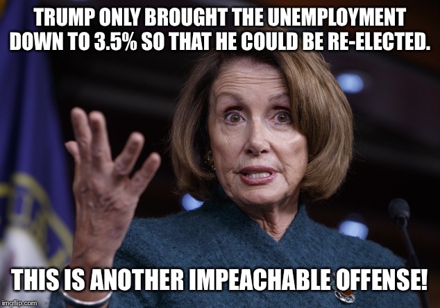 Impeach | TRUMP ONLY BROUGHT THE UNEMPLOYMENT DOWN TO 3.5% SO THAT HE COULD BE RE-ELECTED. THIS IS ANOTHER IMPEACHABLE OFFENSE! | image tagged in maga | made w/ Imgflip meme maker