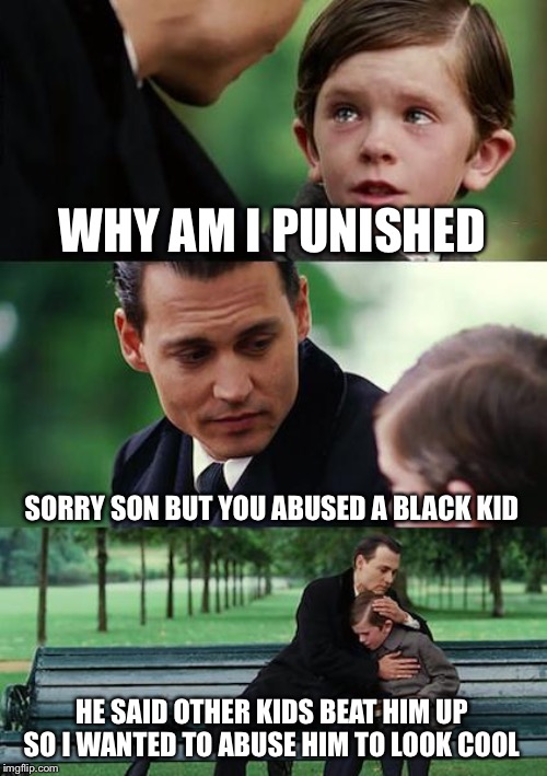Finding Neverland Meme | WHY AM I PUNISHED; SORRY SON BUT YOU ABUSED A BLACK KID; HE SAID OTHER KIDS BEAT HIM UP SO I WANTED TO ABUSE HIM TO LOOK COOL | image tagged in memes,finding neverland | made w/ Imgflip meme maker