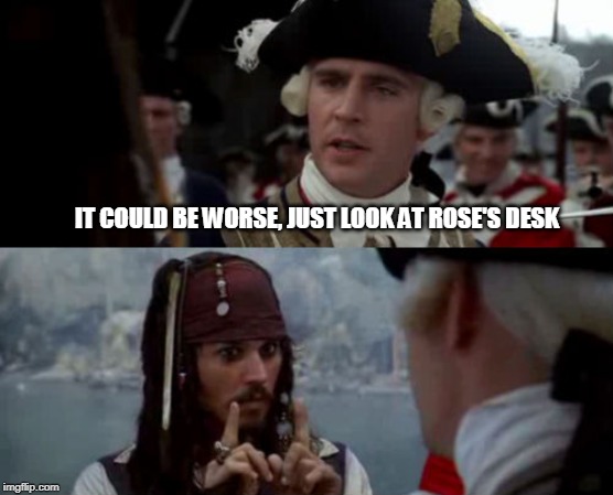 Worst Pirate | IT COULD BE WORSE, JUST LOOK AT ROSE'S DESK | image tagged in worst pirate | made w/ Imgflip meme maker