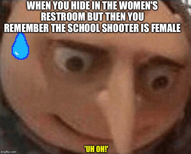 Oh Crap! Not A Female Shooter! | WHEN YOU HIDE IN THE WOMEN'S RESTROOM BUT THEN YOU REMEMBER THE SCHOOL SHOOTER IS FEMALE; 'UH OH!' | image tagged in uh oh gru,school shooting,female,public restrooms,school shooter | made w/ Imgflip meme maker