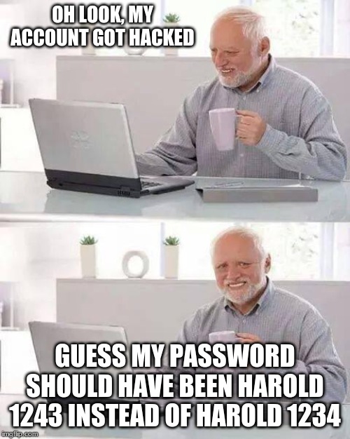 Hide the Pain Harold Meme | OH LOOK, MY ACCOUNT GOT HACKED; GUESS MY PASSWORD SHOULD HAVE BEEN HAROLD 1243 INSTEAD OF HAROLD 1234 | image tagged in memes,hide the pain harold | made w/ Imgflip meme maker