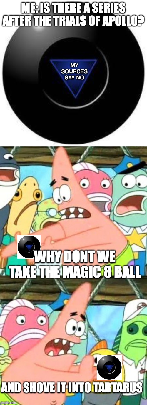 ME: IS THERE A SERIES AFTER THE TRIALS OF APOLLO? MY SOURCES SAY NO; WHY DONT WE TAKE THE MAGIC 8 BALL; AND SHOVE IT INTO TARTARUS | image tagged in memes,put it somewhere else patrick,magic 8 ball | made w/ Imgflip meme maker