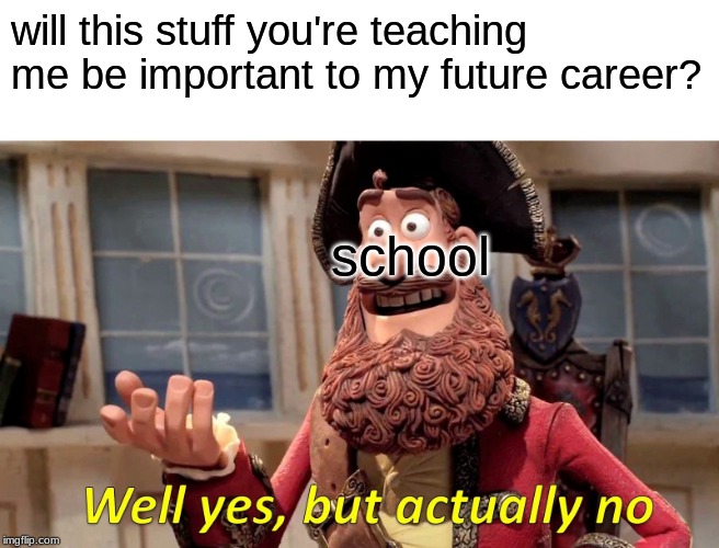 Well Yes, But Actually No Meme | will this stuff you're teaching me be important to my future career? school | image tagged in memes,well yes but actually no | made w/ Imgflip meme maker