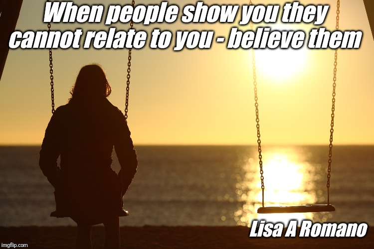 Woman Alone on beach sunset | When people show you they cannot relate to you - believe them; Lisa A Romano | image tagged in woman alone on beach sunset | made w/ Imgflip meme maker