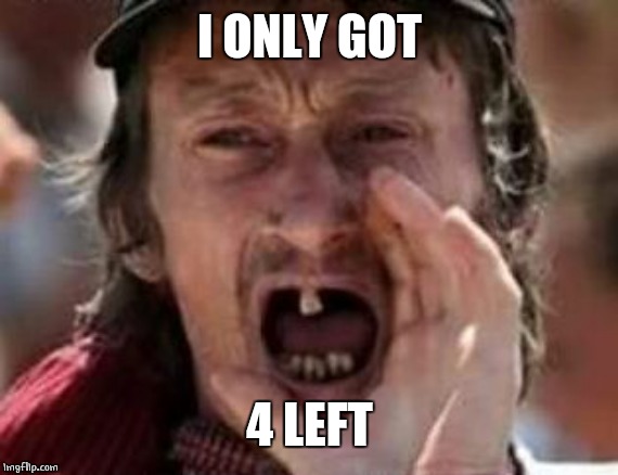 redneck no teeth | I ONLY GOT 4 LEFT | image tagged in redneck no teeth | made w/ Imgflip meme maker