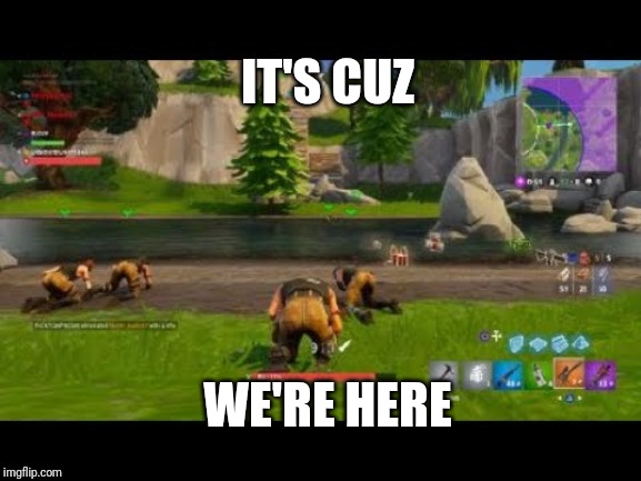 fortnite | IT'S CUZ; WE'RE HERE | image tagged in fortnite | made w/ Imgflip meme maker