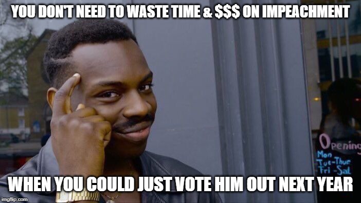 Can We Not? | YOU DON'T NEED TO WASTE TIME & $$$ ON IMPEACHMENT; WHEN YOU COULD JUST VOTE HIM OUT NEXT YEAR | image tagged in memes,roll safe think about it | made w/ Imgflip meme maker
