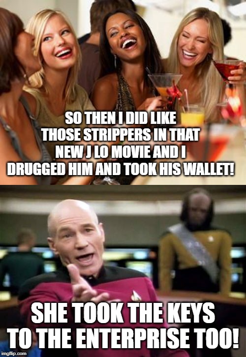 SO THEN I DID LIKE THOSE STRIPPERS IN THAT NEW J LO MOVIE AND I DRUGGED HIM AND TOOK HIS WALLET! SHE TOOK THE KEYS TO THE ENTERPRISE TOO! | image tagged in memes,picard wtf,woman laughing | made w/ Imgflip meme maker